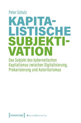 Kapitalistische Subjektivation: Das Subjekt des kybernetischen Kapitalismus zwischen Digitalisierung, Prekarisierung und Autoritarismus