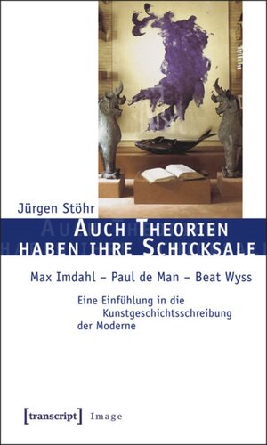 Auch Theorien haben ihre Schicksale: Max Imdahl - Paul de Man - Beat Wyss. Eine Einfühlung in die Kunstgeschichtsschreibung der Moderne