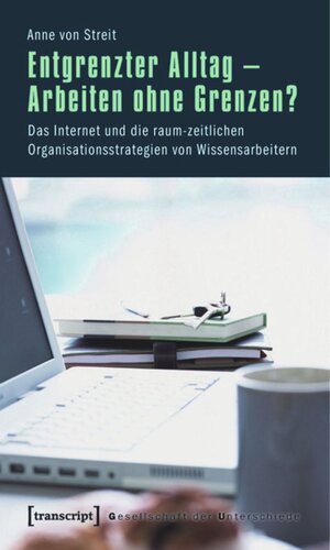 Entgrenzter Alltag - Arbeiten ohne Grenzen?: Das Internet und die raum-zeitlichen Organisationsstrategien von Wissensarbeitern