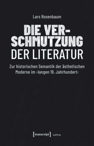 Die Verschmutzung der Literatur: Zur historischen Semantik der ästhetischen Moderne im ›langen 19. Jahrhundert‹