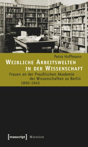 Weibliche Arbeitswelten in der Wissenschaft: Frauen an der Preußischen Akademie der Wissenschaften zu Berlin 1890-1945