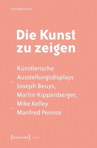 Die Kunst zu zeigen: Künstlerische Ausstellungsdisplays bei Joseph Beuys, Martin Kippenberger, Mike Kelley und Manfred Pernice