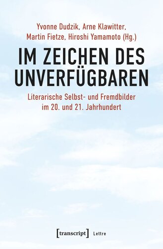 Im Zeichen des Unverfügbaren: Literarische Selbst- und Fremdbilder im 20. und 21. Jahrhundert