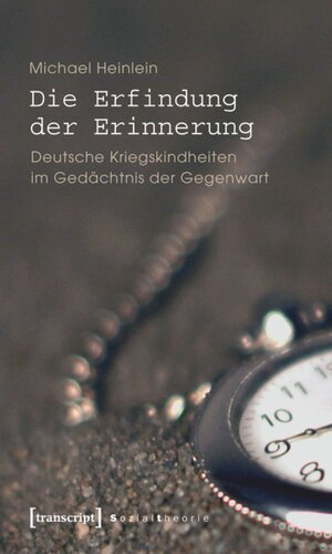 Die Erfindung der Erinnerung: Deutsche Kriegskindheiten im Gedächtnis der Gegenwart