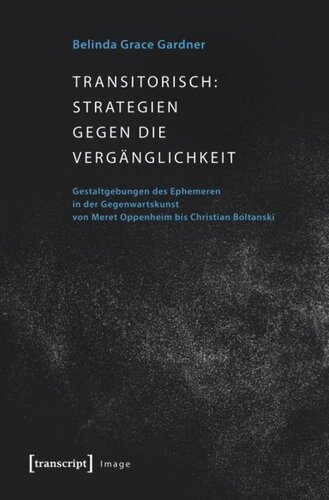 Transitorisch: Strategien gegen die Vergänglichkeit: Gestaltgebungen des Ephemeren in der Gegenwartskunst von Meret Oppenheim bis Christian Boltanski