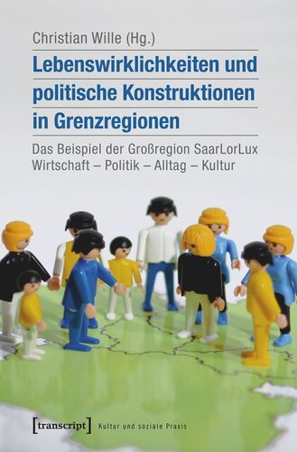 Lebenswirklichkeiten und politische Konstruktionen in Grenzregionen: Das Beispiel der Großregion SaarLorLux: Wirtschaft - Politik - Alltag - Kultur