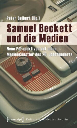 Samuel Beckett und die Medien: Neue Perspektiven auf einen Medienkünstler des 20. Jahrhunderts