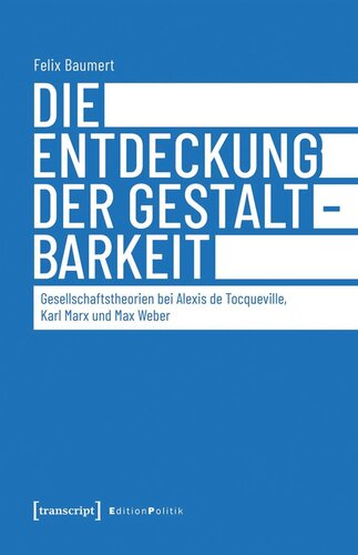 Die Entdeckung der Gestaltbarkeit: Gesellschaftstheorien bei Alexis de Tocqueville, Karl Marx und Max Weber