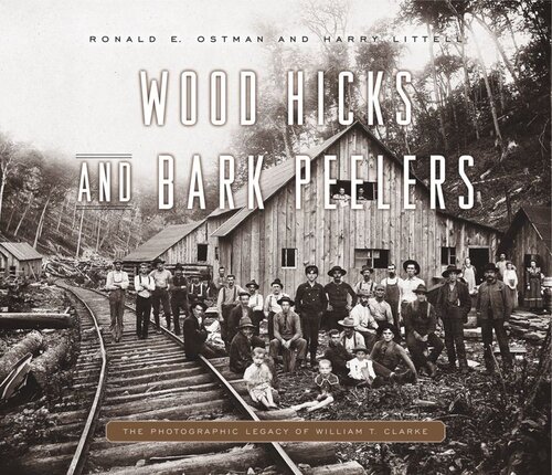 Wood Hicks and Bark Peelers: A Visual History of Pennsylvania’s Railroad Lumbering Communities; The Photographic Legacy of William T. Clarke