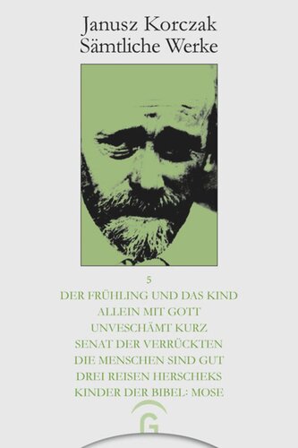 Janusz Korczak Sämtliche Werke: Band 5 Der Frühling und das Kind. Allein mit Gott. Unverschämt kurz. Senat der Verrückten. Die Menschen sind gut. Drei Reisen Herscheks. Kinder der Bibel: Mose