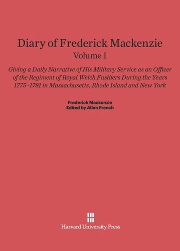 Diary of Frederick Mackenzie. Volume I Diary of Frederick Mackenzie: Giving a Daily Narrative of His Military Service as an Officer of the Regiment of Royal Welch Fusiliers during the Years 1775-1781 in Massachusetts, Rhode Island, and New York, Volume I