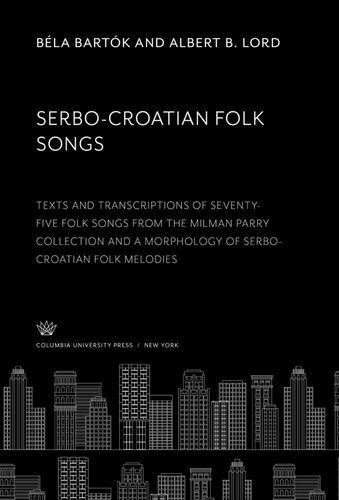 Serbo-Croatian Folk Songs: Texts and Transcriptions of Seventy-Five Folk Songs from the Milman Parry Collection and a Morphology of Serbo-Croatian Folk Melodies