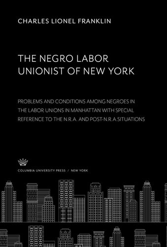 The Negro Labor Unionist of New York: Problema and Conditions Among Negroes in the Labor Unions in Manhattan With Special Reference to the N.R.A. and Post-N.R.A.Situations