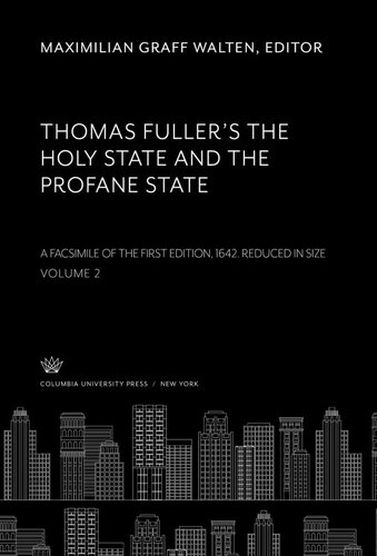 Thomas Fuller’S the Holy State and the Profane State. a Facsimile of the First Edition, 1642. Reduced in Size. Volume II