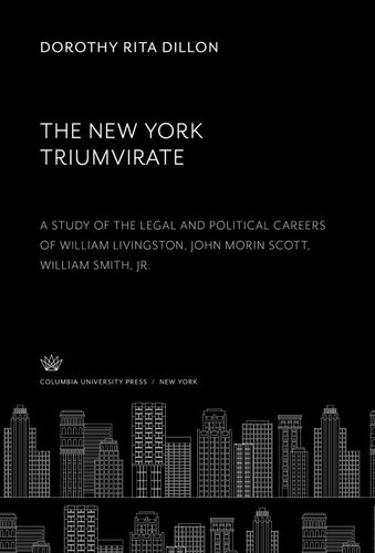 The New York Triumvirate. a Study of the Legal and Political Careers of William Livingston John Morin Scott William Smith, Jr.