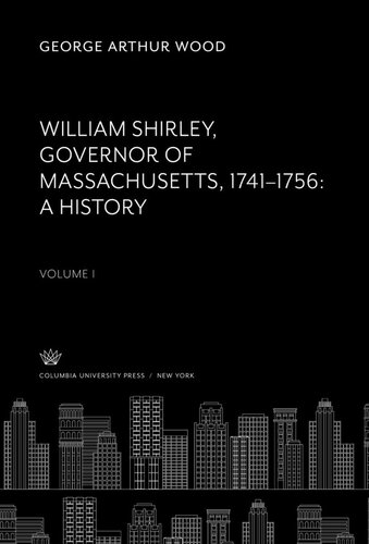 William Shirley Governor of Massachusetts, 1741–1756 a History Volume I