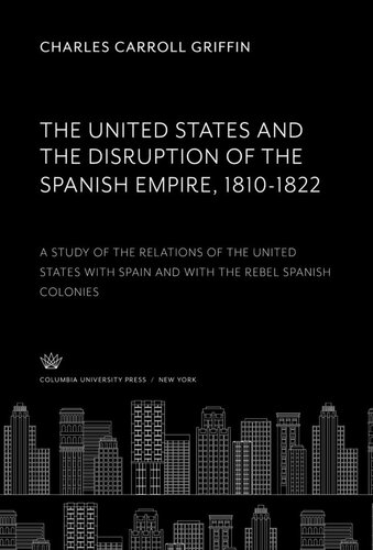 The United States and the Disruption of the Spanish Empire 1810-1822: A Study of the Relations of the United States With Spain and With the Rebel Spanish Colonies