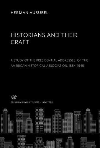 Historians and Their Craft:. a Study of the Presidential Addresses. of the American Historical Association, 1884–1945