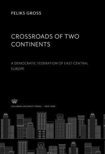 Crossroads of Two Continents: A Democratic Federation of East-Central Europe