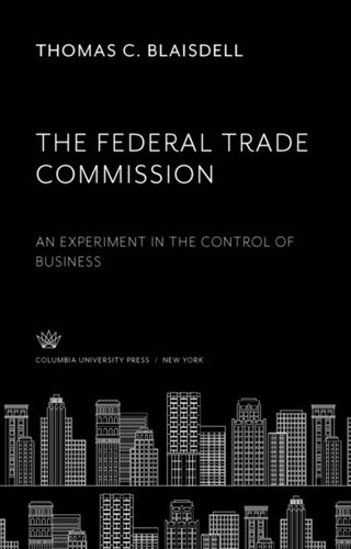 The Federal Trade Commission: An Experiment in the Control of Business