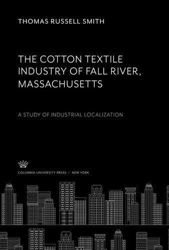 The Cotton Textile Industry of Fall River • Massachusetts: A Study of Industrial Localization