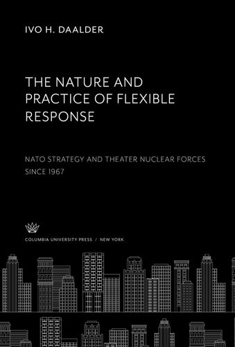 The Nature and Practice of Flexible Response: Nato Strategy and Theater Nuclear Forces Since 1967