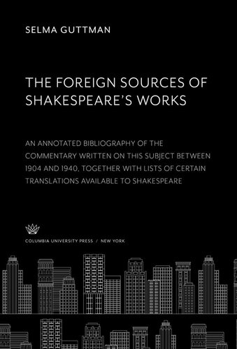 The Foreign Sources of Shakespeare’S Works: An Annotated Bibliography of the Commentary Written on This Subject Between 1904 and 1940 Together With Lists of Certain Translations Available to Shakespeare