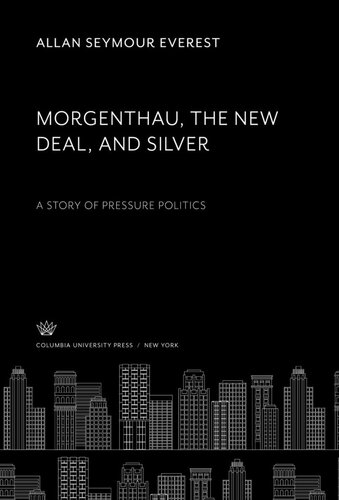 Morgenthau the New Deal and Silver: A Story of Pressure Politics