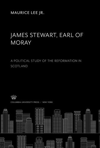 James Stewart, Earl of Moray: A Political Study of the Reformation in Scotland