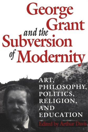 George Grant and the Subversion of Modernity: Art, Philosophy, Religion, Politics and Education