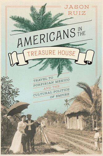 Americans in the Treasure House: Travel to Porfirian Mexico and the Cultural Politics of Empire