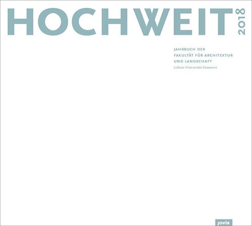 HOCHWEIT 18: Jahrbuch 2018 der Fakultät für Architektur und Landschaft, Leibniz Universität Hannover