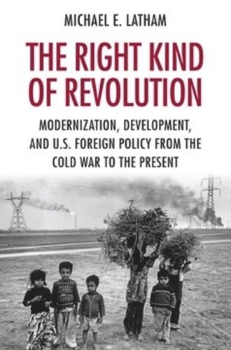 The Right Kind of Revolution: Modernization, Development, and U.S. Foreign Policy from the Cold War to the Present