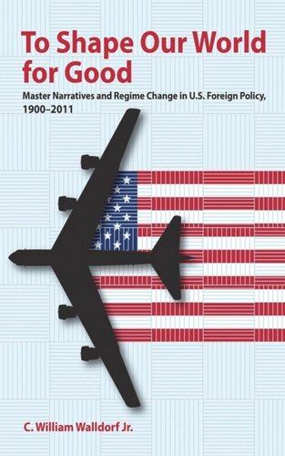 To Shape Our World for Good: Master Narratives and Regime Change in U.S. Foreign Policy, 1900–2011