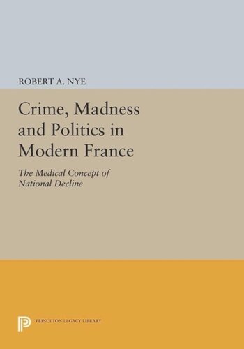 Crime, Madness and Politics in Modern France: The Medical Concept of National Decline