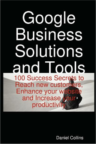 Google Business Solutions and Tools: 100 Success Secrets to Reach new customers, Enhance your website and Increase your productivity