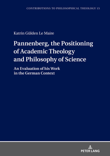 Pannenberg, the Positioning of Academic Theology and Philosophy of Science: An Evaluation of his Work in the German Context (Contributions to Philosophical Theology Book 15)