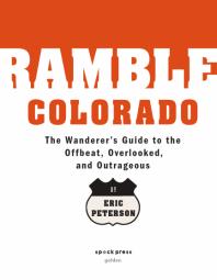 Ramble Colorado: A Wanderer's Guide to the Offbeat, Overlooked, and Outrageous