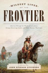 Wildest Lives of the Frontier: America through the Words of Jesse James, George Armstrong Custer, and Other Famous Westerners