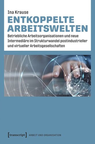 Entkoppelte Arbeitswelten: Betriebliche Arbeitsorganisationen und neue Intermediäre im Strukturwandel postindustrieller und virtueller Arbeitsgesellschaften