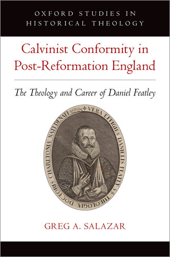 Calvinist Conformity in Post-Reformation England: The Theology and Career of Daniel Featley (Oxford Studies in Historical Theology)