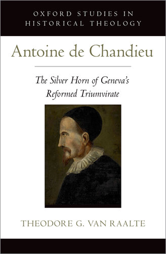 Antoine de Chandieu: The Silver Horn of Geneva's Reformed Triumvirate (Oxford Studies in Historical Theology)