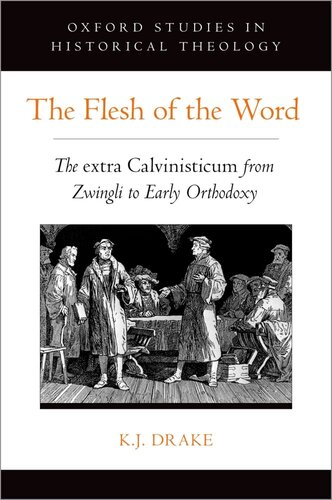 The Flesh of the Word: The extra Calvinisticum from Zwingli to Early Orthodoxy (Oxford Studies in Historical Theology)