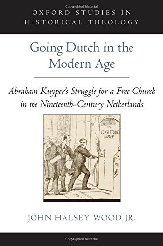 Going Dutch in the Modern Age: Abraham Kuyper's Struggle for a Free Church in the Netherlands (Oxford Studies in Historical Theology)