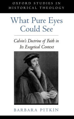 What Pure Eyes Could See: Calvin's Doctrine of Faith in Its Exegetical Context (Oxford Studies in Historical Theology)