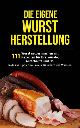 Die eigene Wurstherstellung · Wurst selber machen mit 111 Rezepten für Bratwürste, Aufschnitte und Co inklusive Tipps zum Pökeln, Räuchern und Wursten