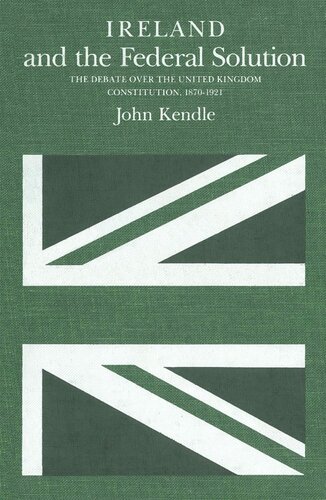 Ireland and the Federal Solution: The Debate over the United Kingdom Constitution, 1870-1920