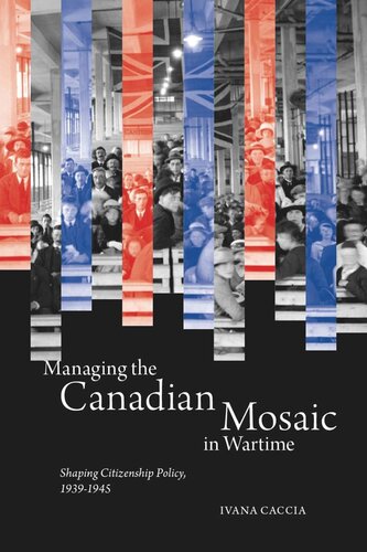 Managing the Canadian Mosaic in Wartime: Shaping Citizenship Policy, 1939-1945