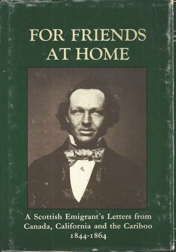 For Friends at Home: A Scottish Emigrant's Letters from Canada, California, and the Caribou, 1844-1864