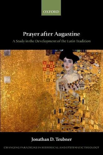 Prayer After Augustine: A Study in the Development of the Latin Tradition (Changing Paradigms in Historical and Systematic Theology)